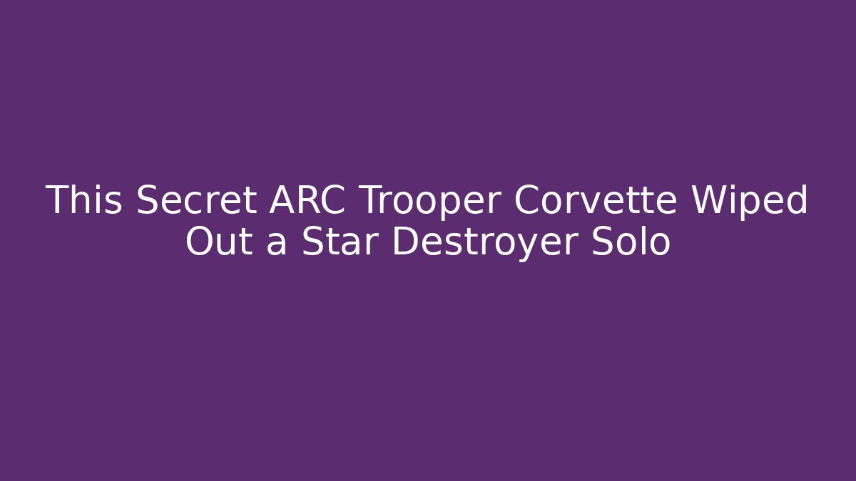 This Secret ARC Trooper Corvette Wiped Out a Star Destroyer Solo