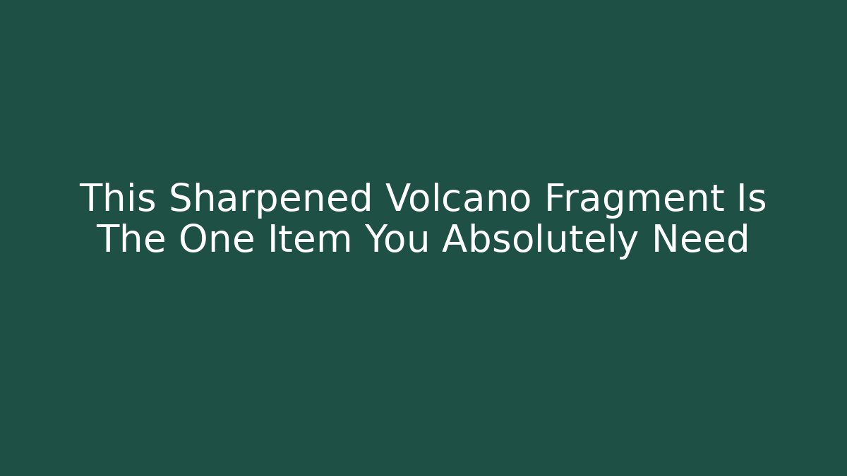 This Sharpened Volcano Fragment Is The One Item You Absolutely Need