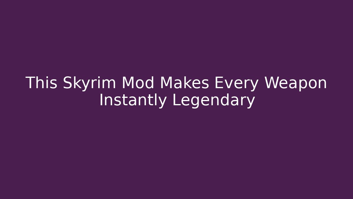 This Skyrim Mod Makes Every Weapon Instantly Legendary