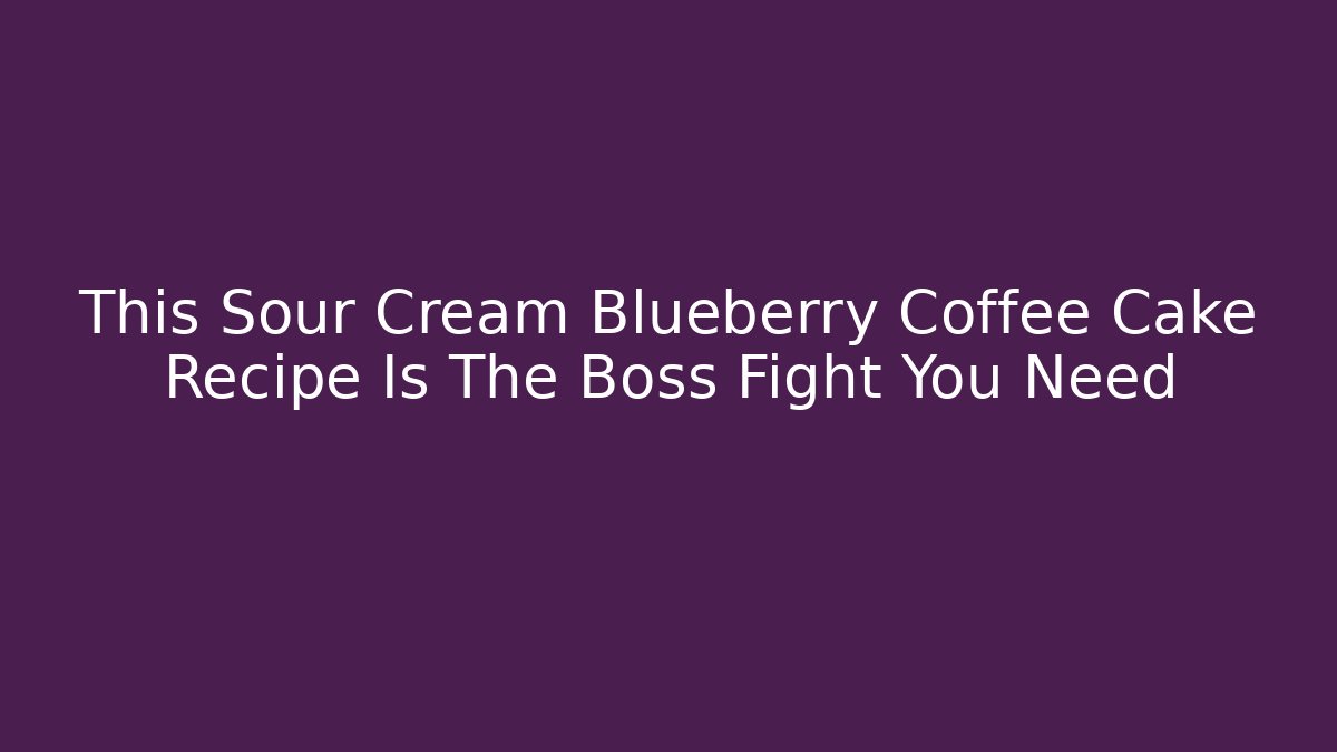 This Sour Cream Blueberry Coffee Cake Recipe Is The Boss Fight You Need