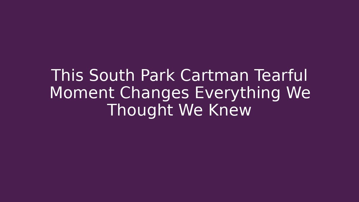 This South Park Cartman Tearful Moment Changes Everything We Thought We Knew