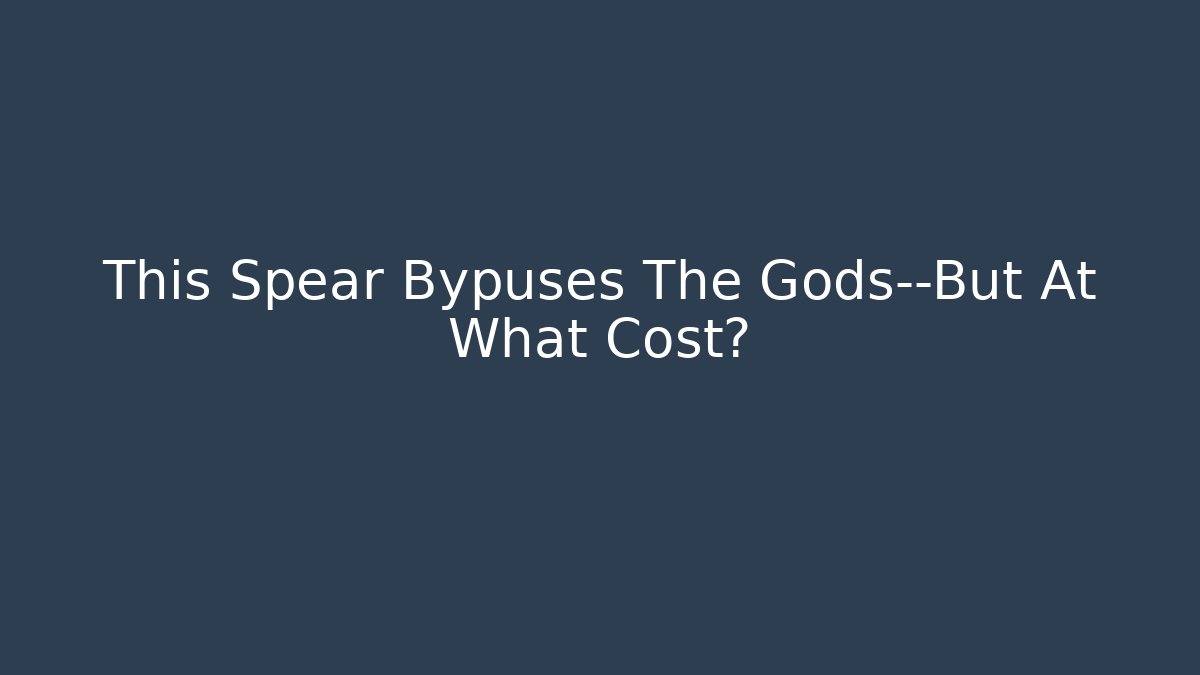 This Spear Bypuses The Gods—But At What Cost?