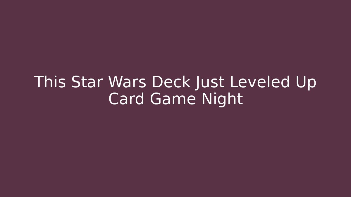 This Star Wars Deck Just Leveled Up Card Game Night - Vintage E-Juice