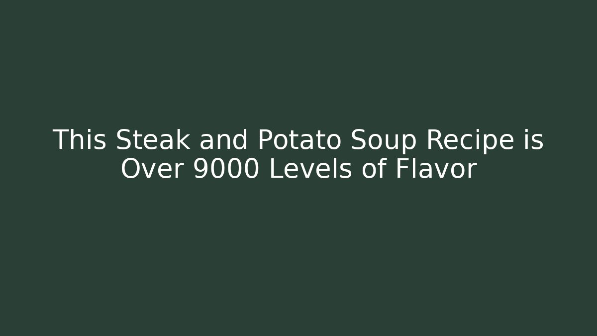This Steak and Potato Soup Recipe is Over 9000 Levels of Flavor