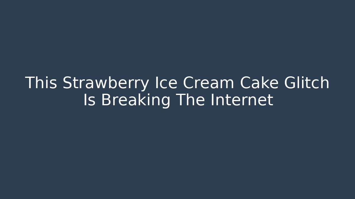This Strawberry Ice Cream Cake Glitch Is Breaking The Internet