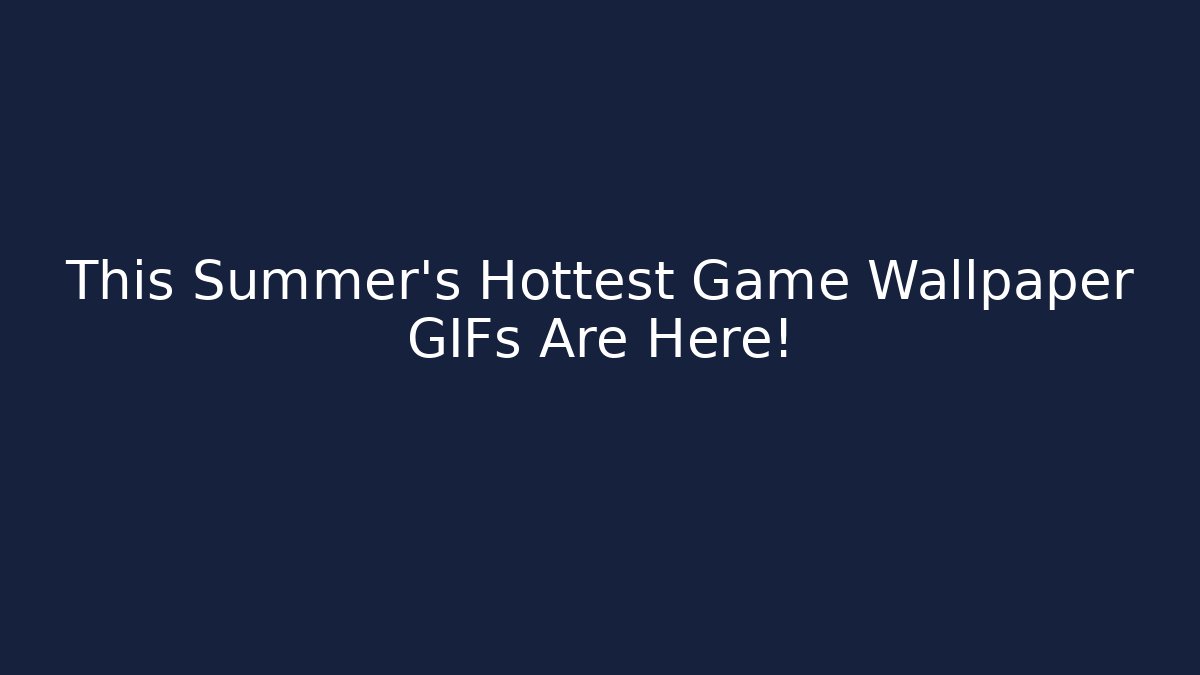 This Summer’s Hottest Game Wallpaper GIFs Are Here!