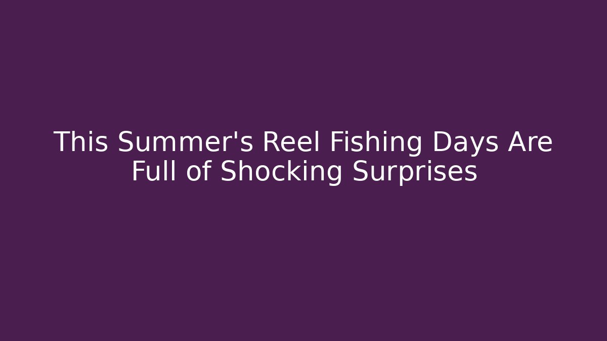 This Summer’s Reel Fishing Days Are Full of Shocking Surprises