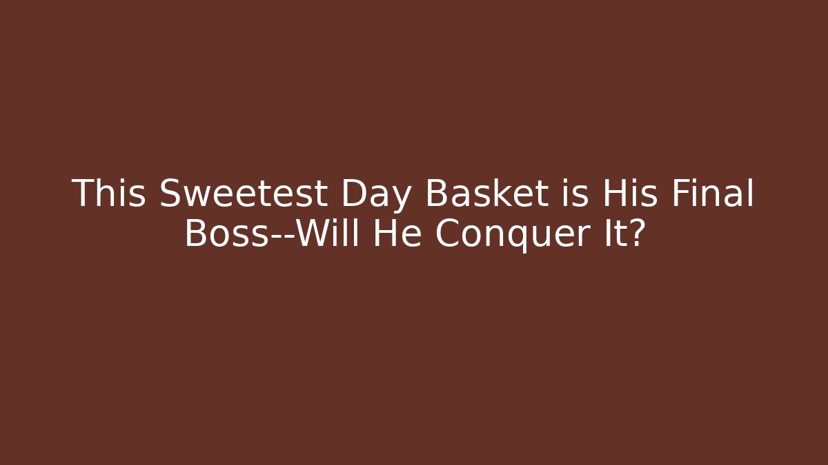 This Sweetest Day Basket is His Final Boss—Will He Conquer It?