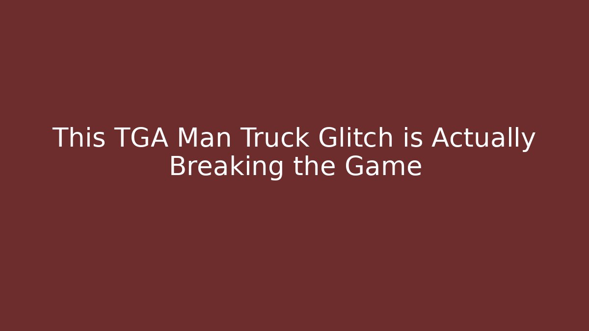 This TGA Man Truck Glitch is Actually Breaking the Game
