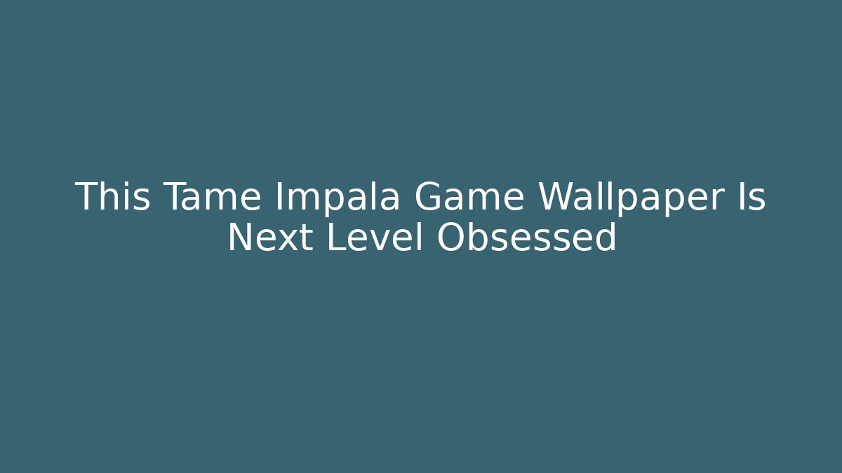 This Tame Impala Game Wallpaper Is Next Level Obsessed - Vintage E-Juice