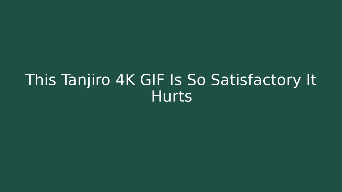 This Tanjiro 4K GIF Is So Satisfactory It Hurts - Vintage E-Juice