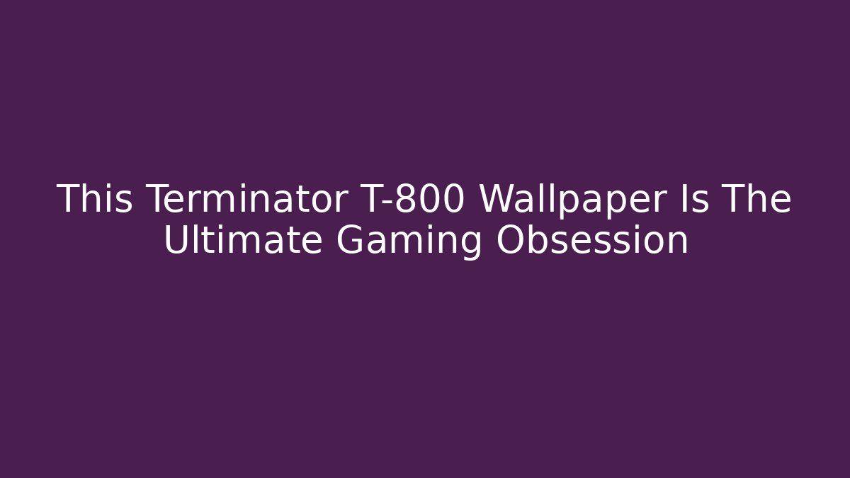 This Terminator T-800 Wallpaper Is The Ultimate Gaming Obsession