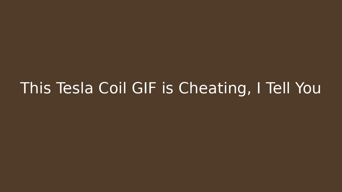 This Tesla Coil GIF is Cheating, I Tell You