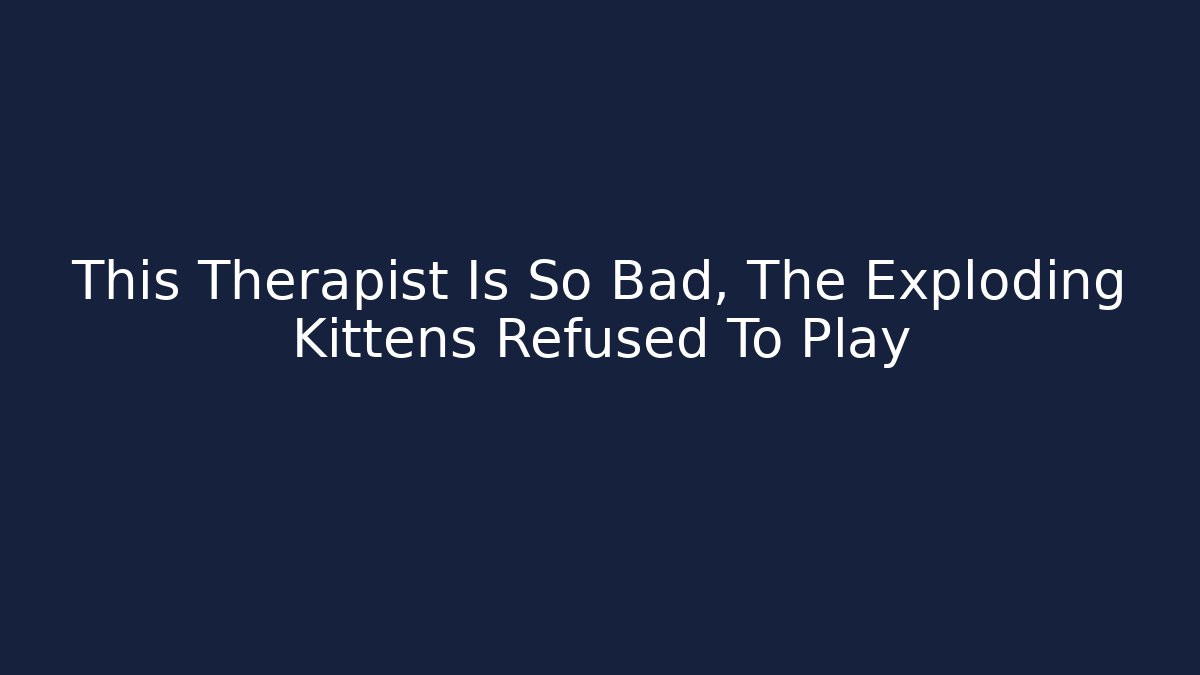 This Therapist Is So Bad, The Exploding Kittens Refused To Play