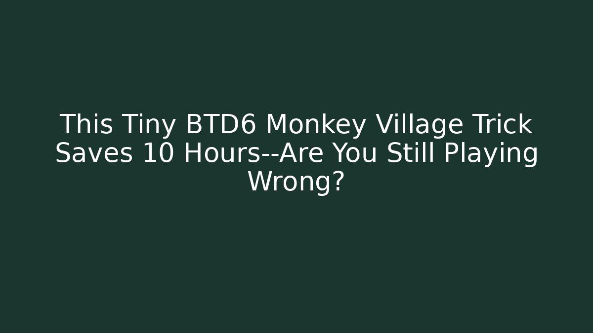 This Tiny BTD6 Monkey Village Trick Saves 10 Hours—Are You Still Playing Wrong?