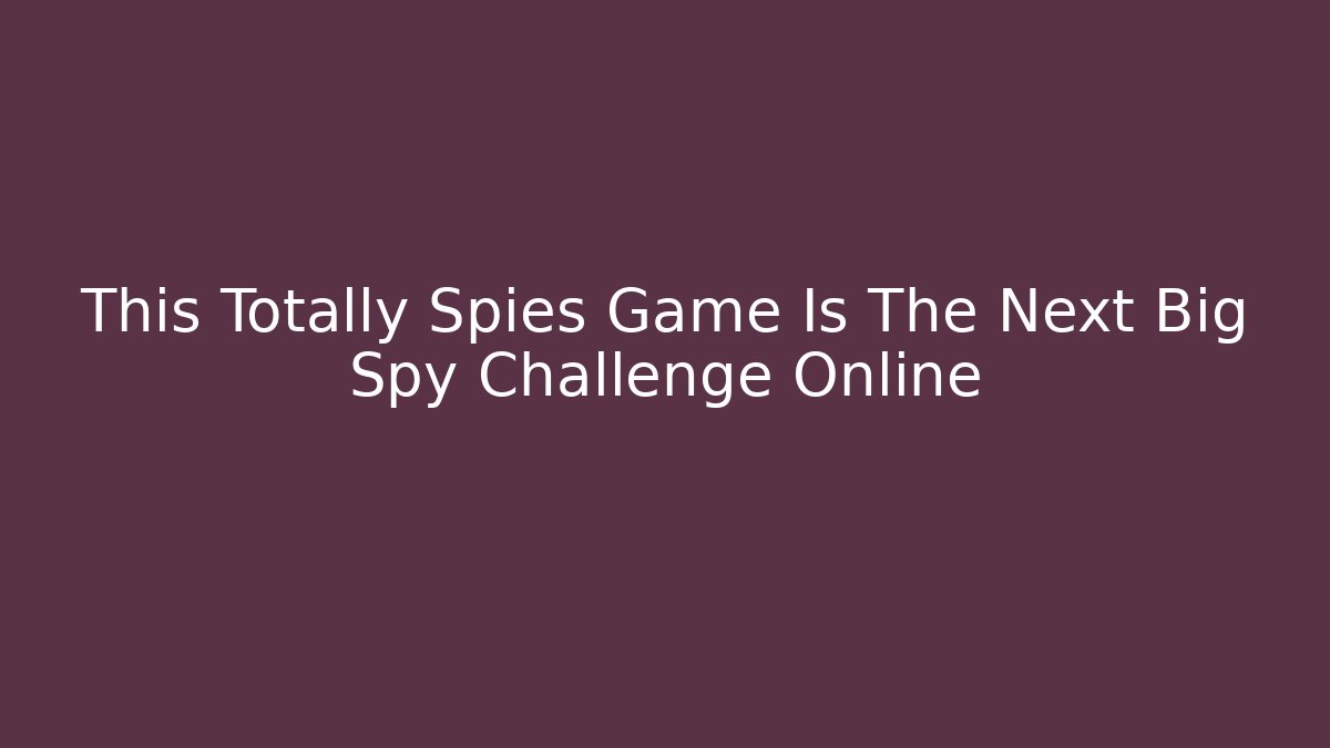 This Totally Spies Game Is The Next Big Spy Challenge Online
