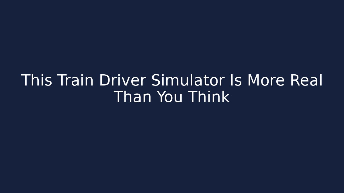 This Train Driver Simulator Is More Real Than You Think
