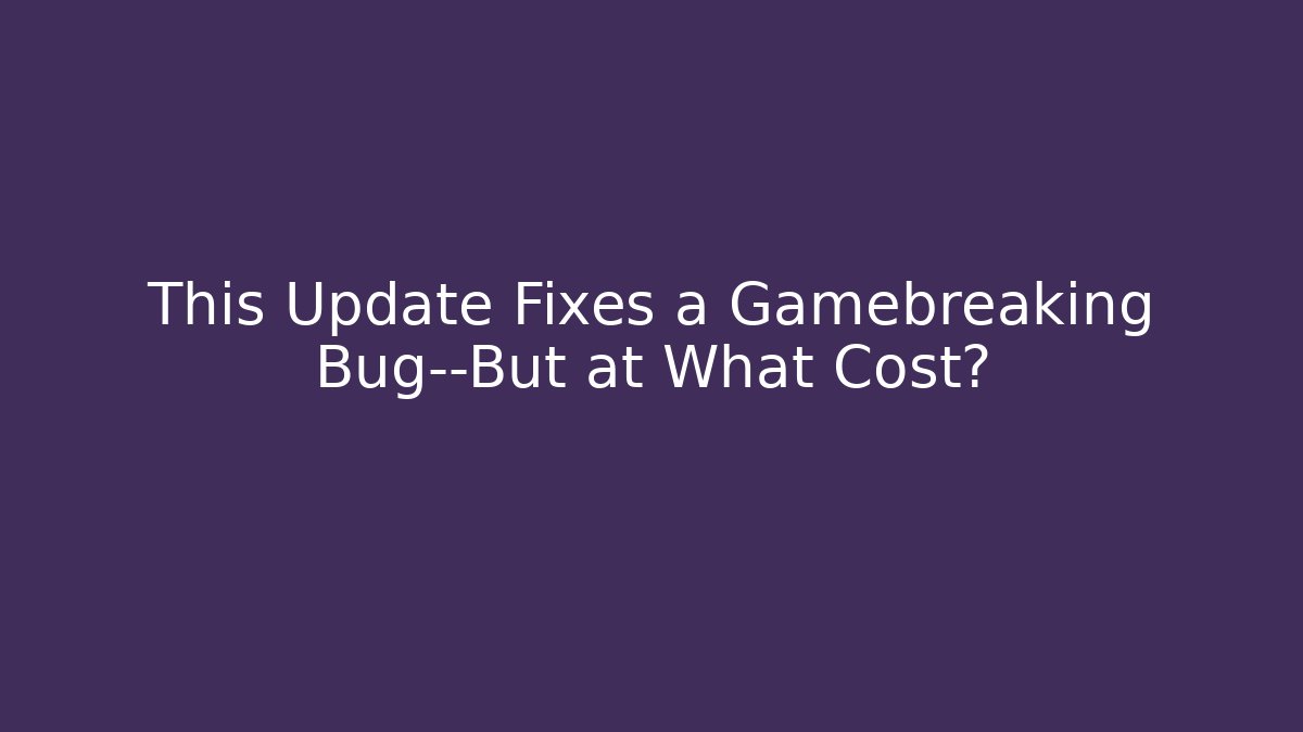 This Update Fixes a Gamebreaking Bug—But at What Cost?