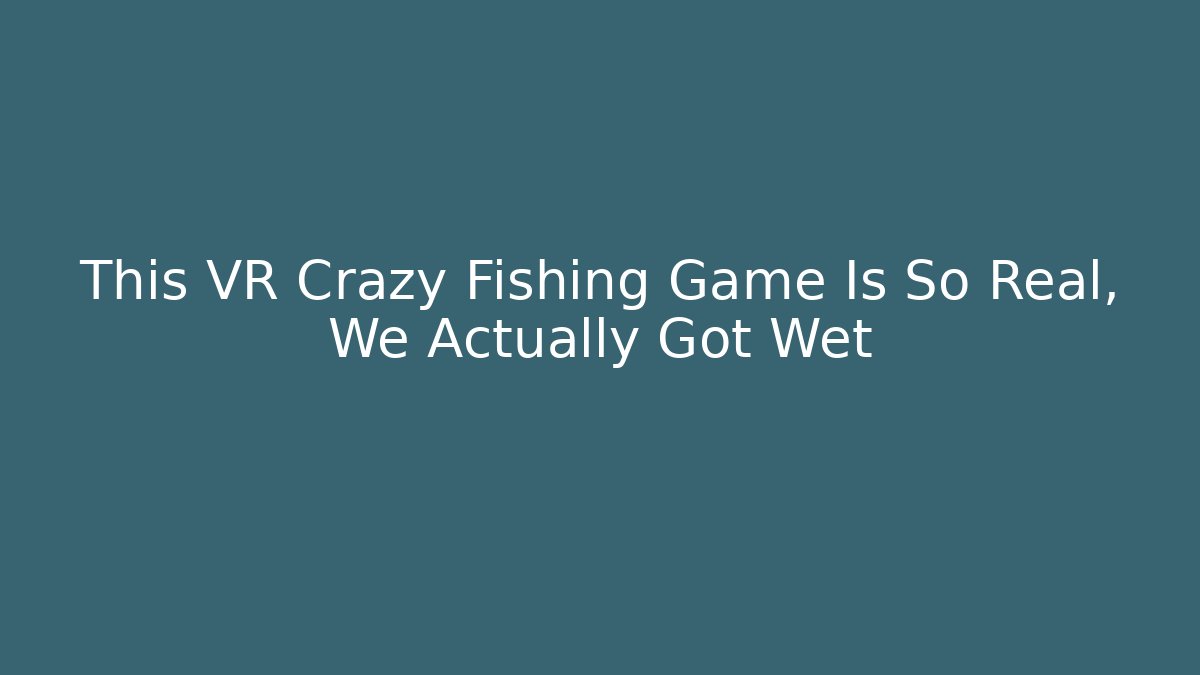 This VR Crazy Fishing Game Is So Real, We Actually Got Wet