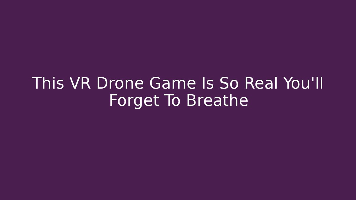 This VR Drone Game Is So Real You’ll Forget To Breathe