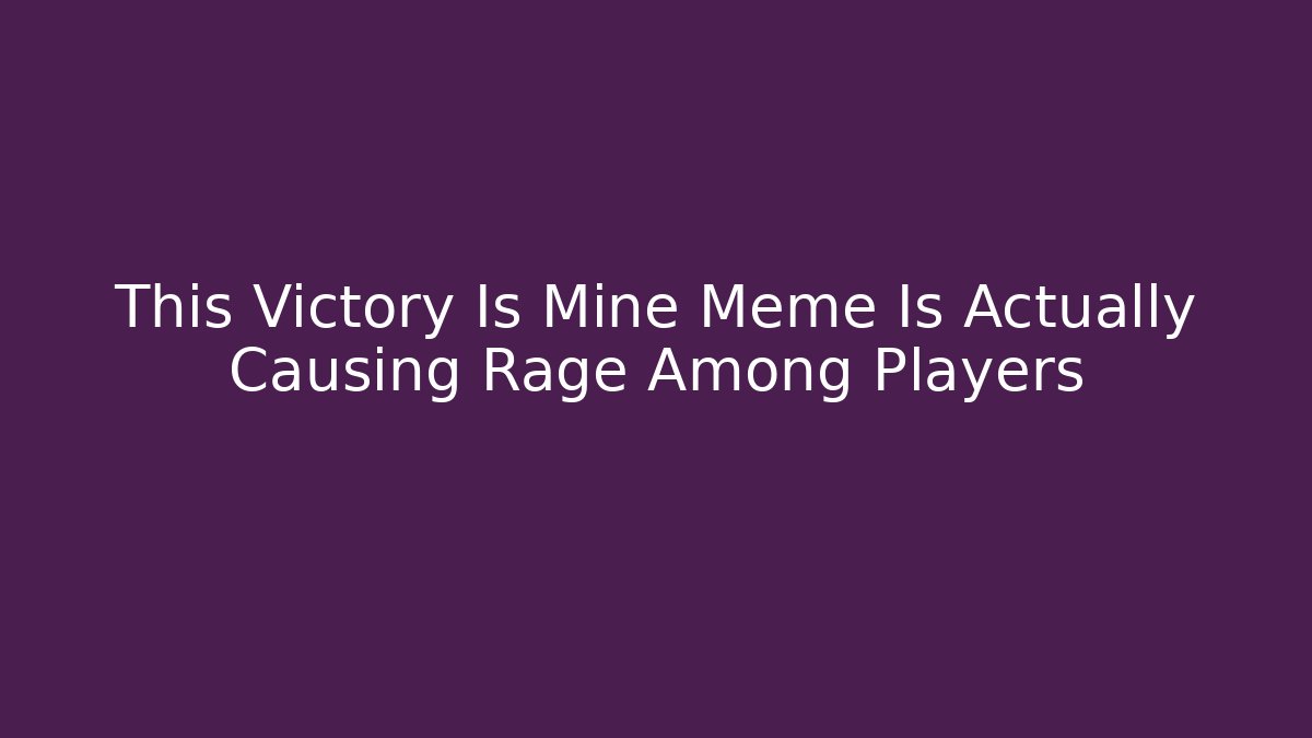This Victory Is Mine Meme Is Actually Causing Rage Among Players