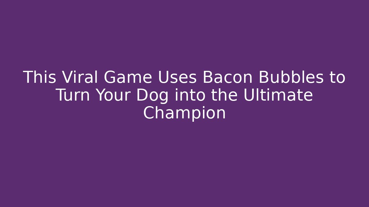 This Viral Game Uses Bacon Bubbles to Turn Your Dog into the Ultimate Champion