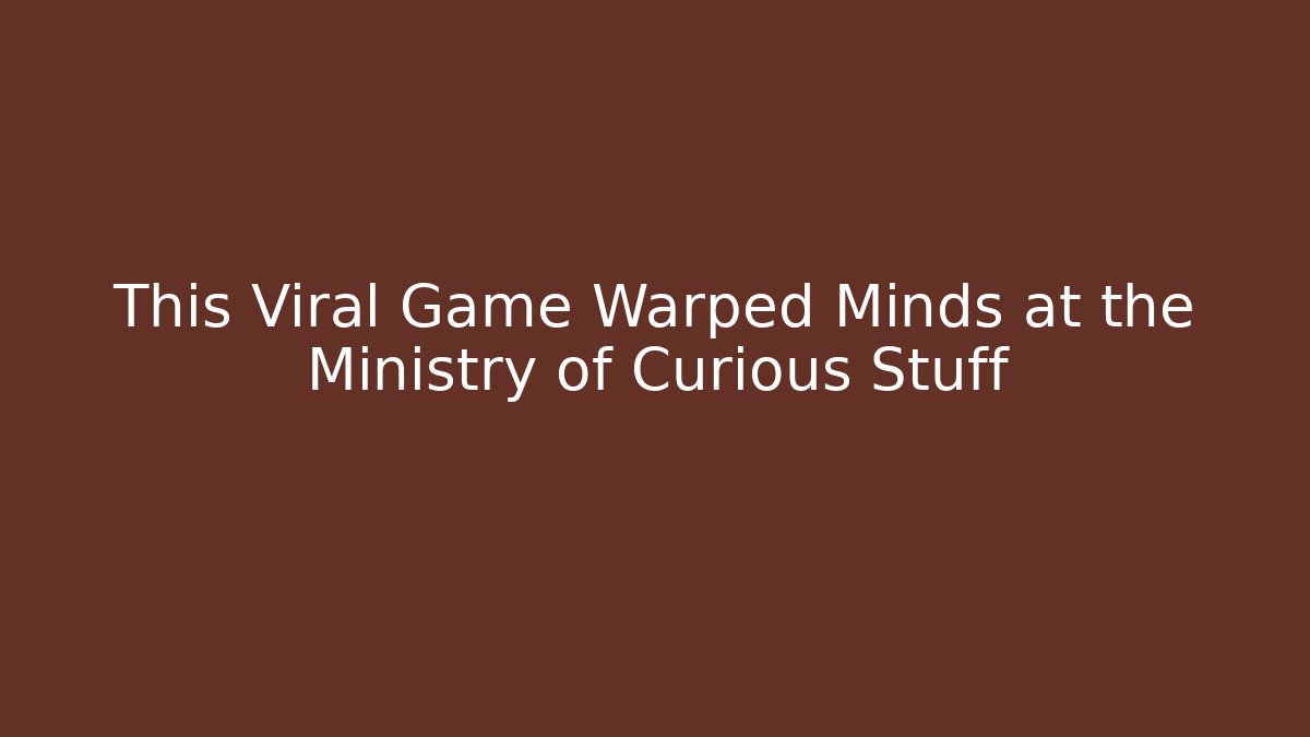 This Viral Game Warped Minds at the Ministry of Curious Stuff