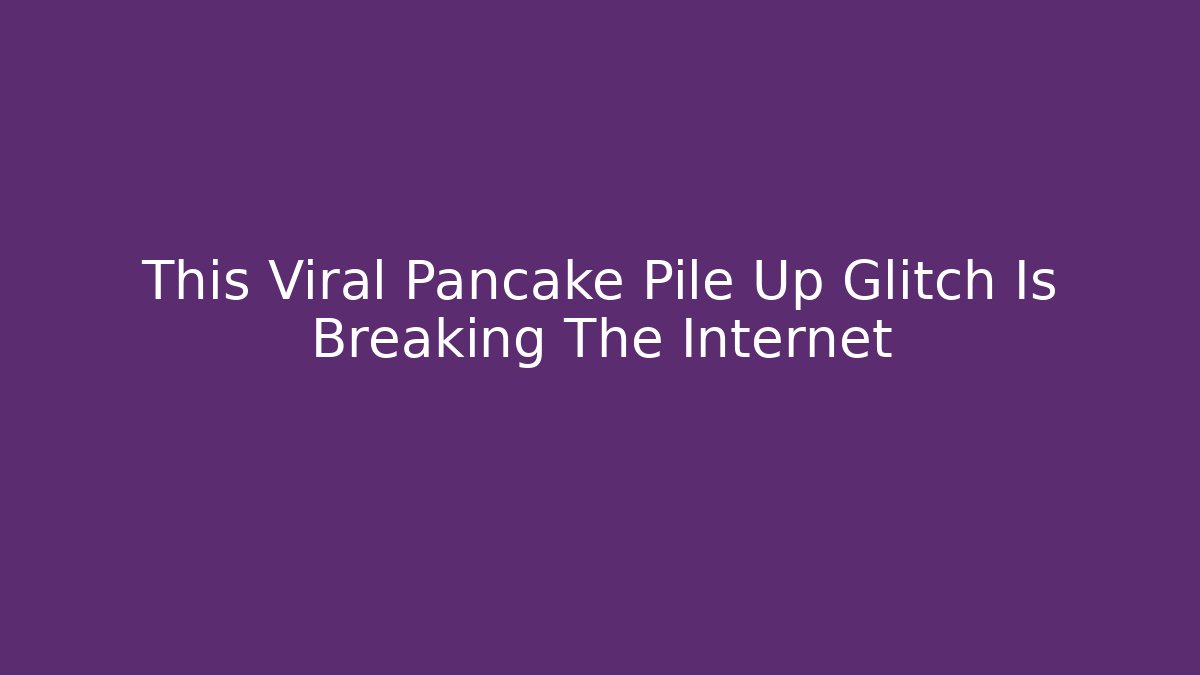 This Viral Pancake Pile Up Glitch Is Breaking The Internet - Vintage E-Juice