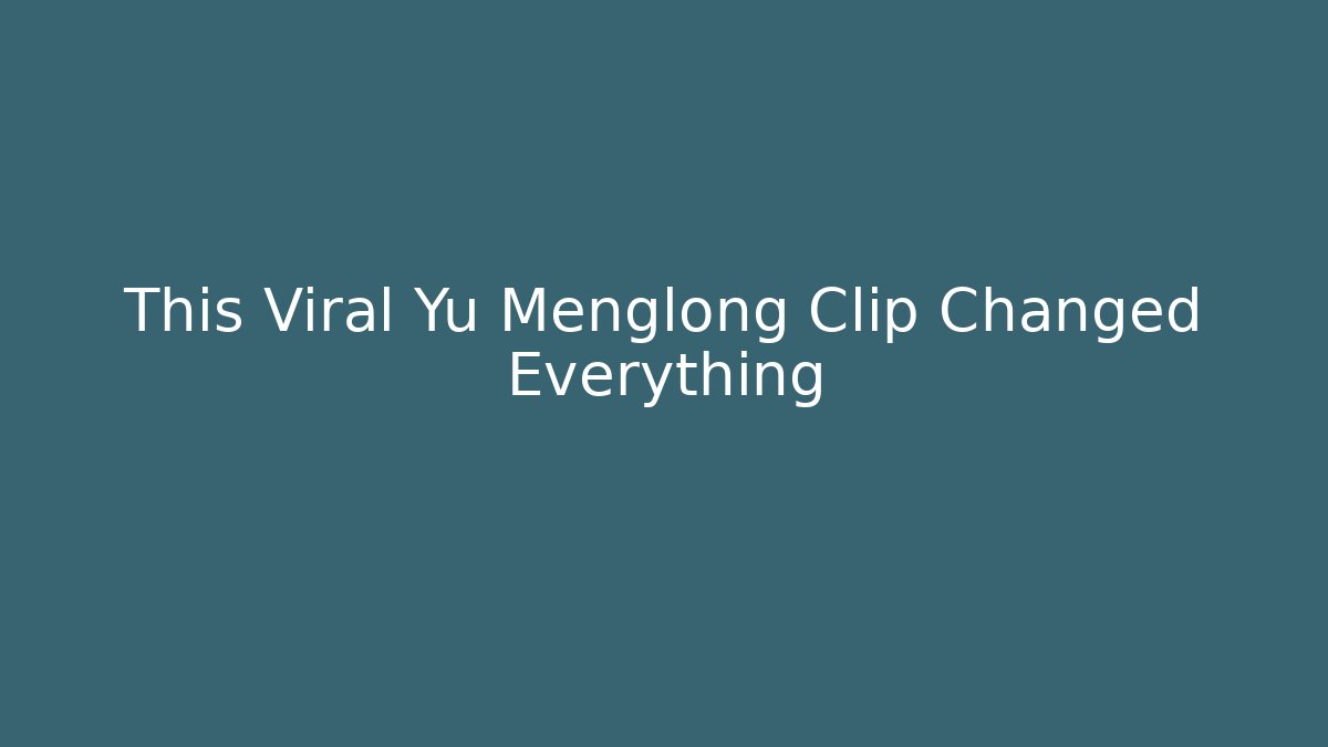 This Viral Yu Menglong Clip Changed Everything
