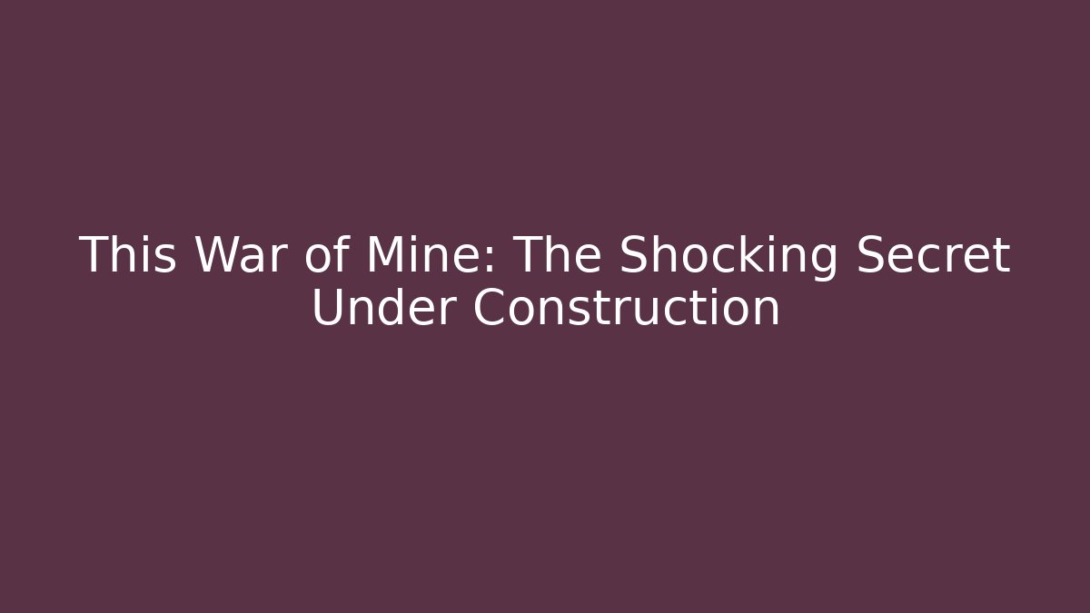 This War of Mine: The Shocking Secret Under Construction
