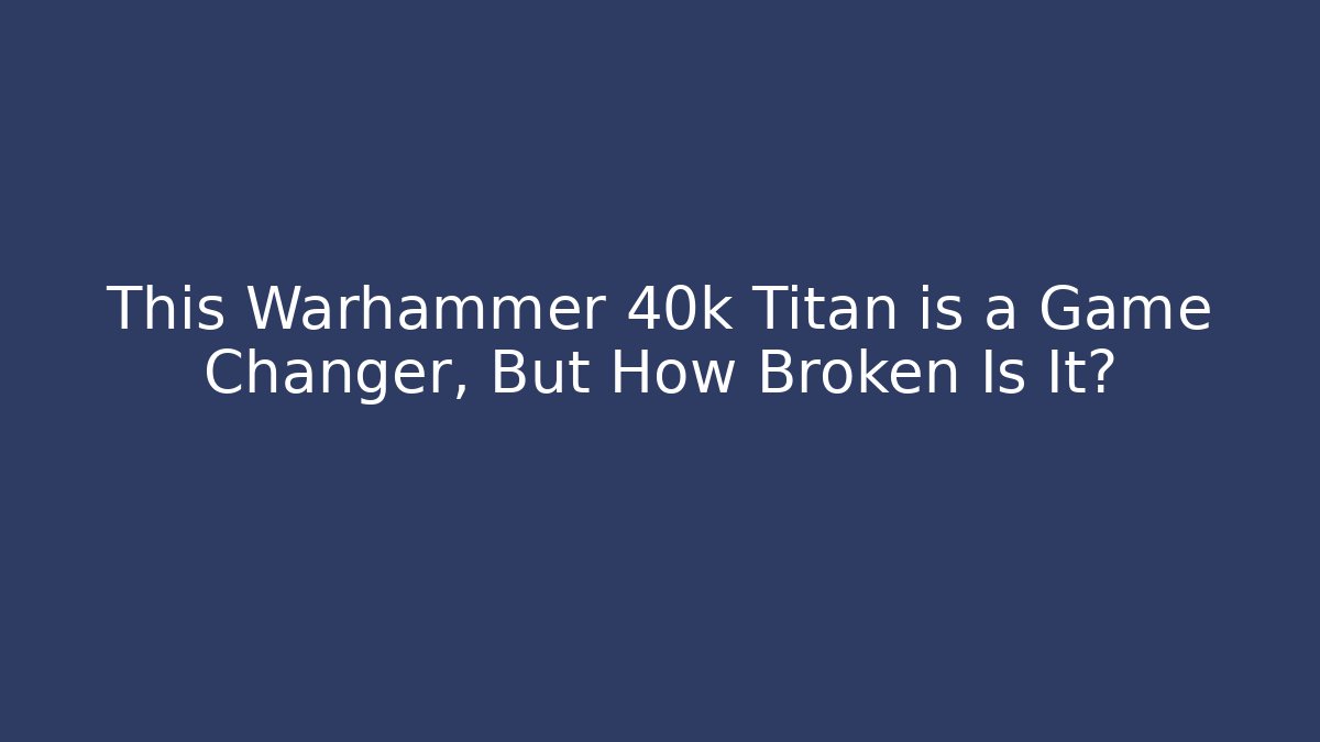 This Warhammer 40k Titan is a Game Changer, But How Broken Is It?