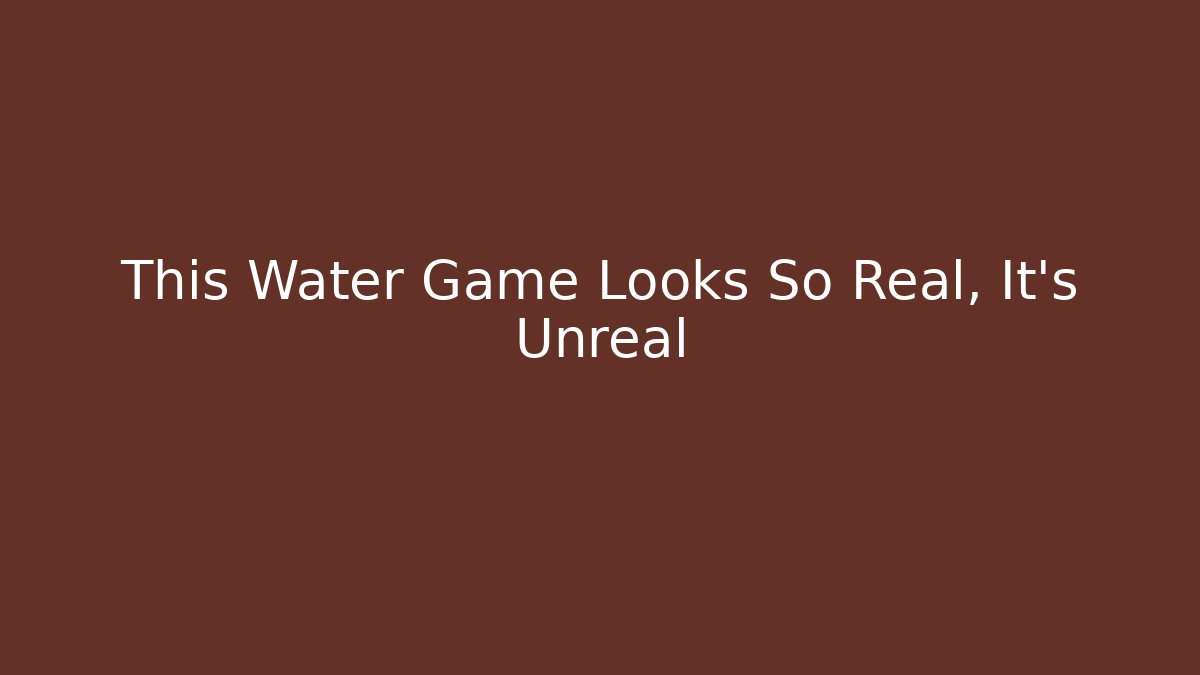 This Water Game Looks So Real, It's Unreal