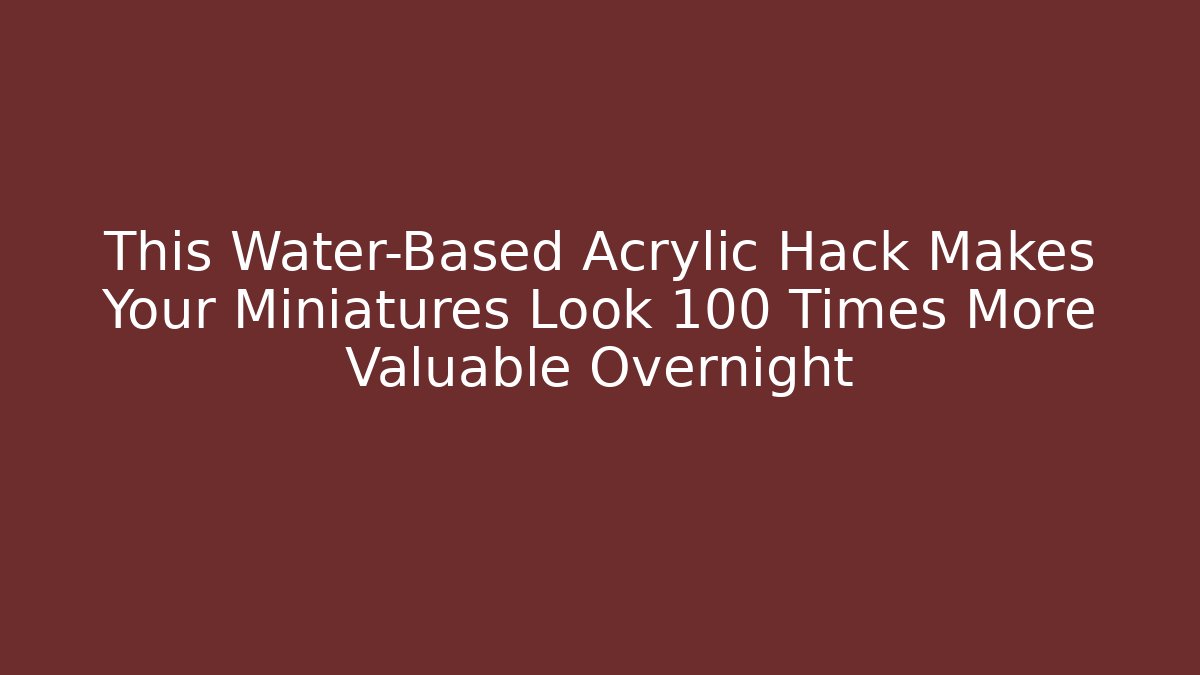 This Water-Based Acrylic Hack Makes Your Miniatures Look 100 Times More Valuable Overnight