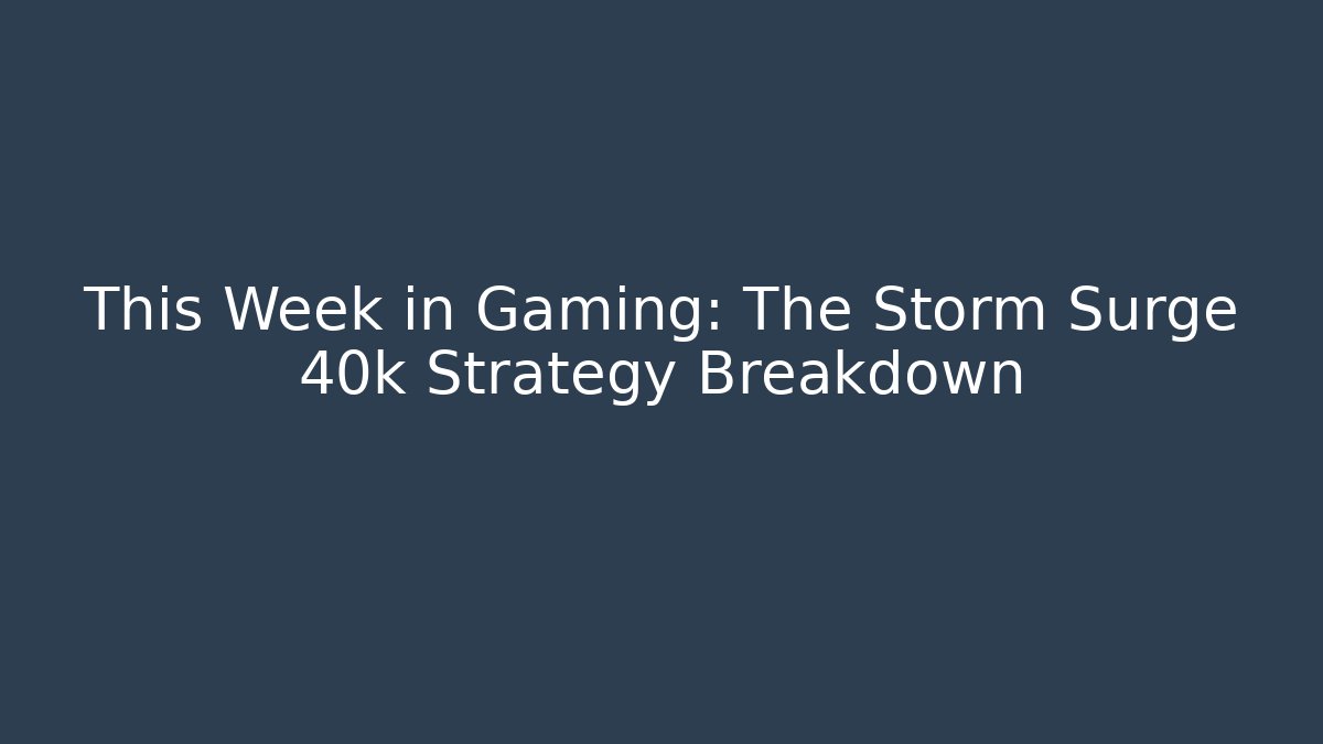 This Week in Gaming: The Storm Surge 40k Strategy Breakdown