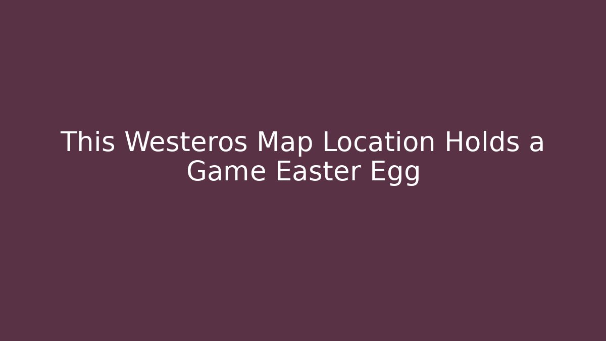 This Westeros Map Location Holds a Game Easter Egg