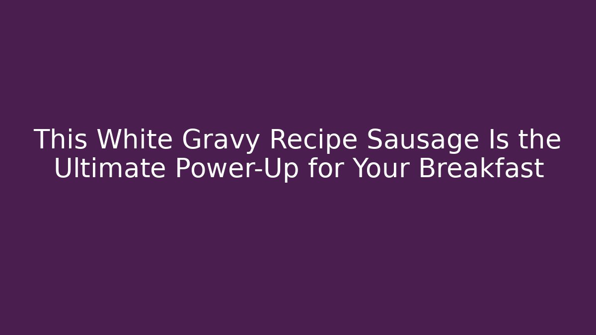 This White Gravy Recipe Sausage Is the Ultimate Power-Up for Your Breakfast