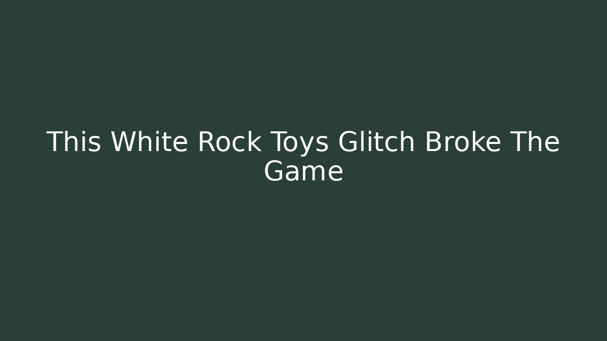 This White Rock Toys Glitch Broke The Game