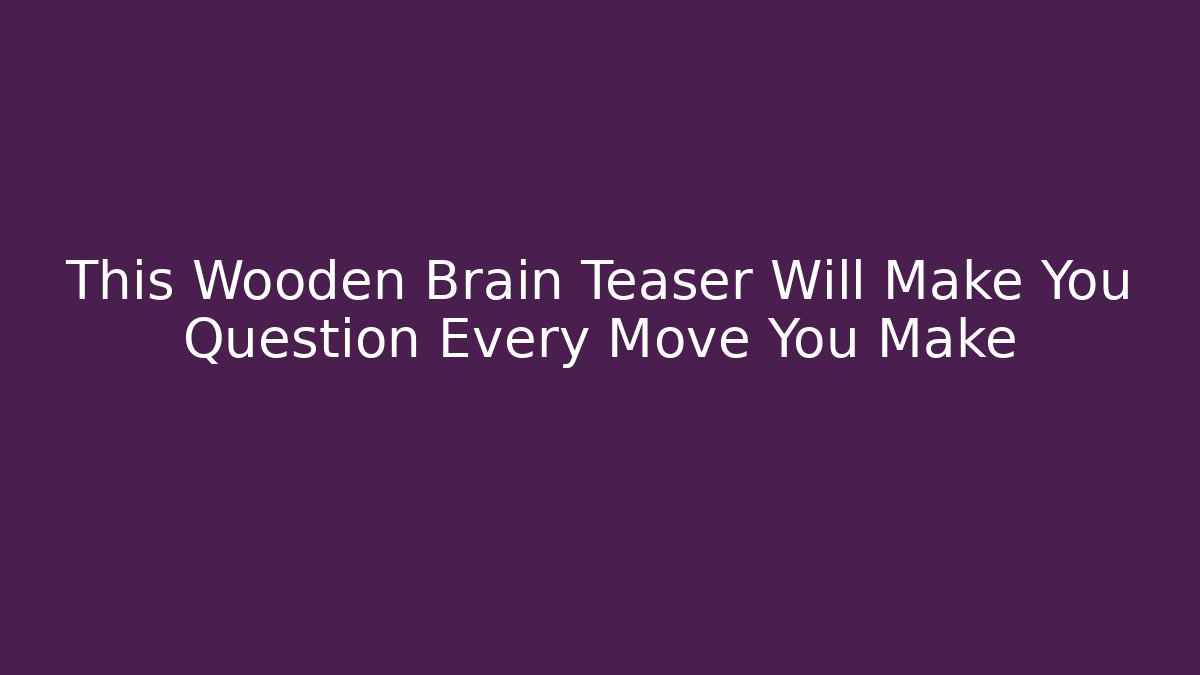 This Wooden Brain Teaser Will Make You Question Every Move You Make