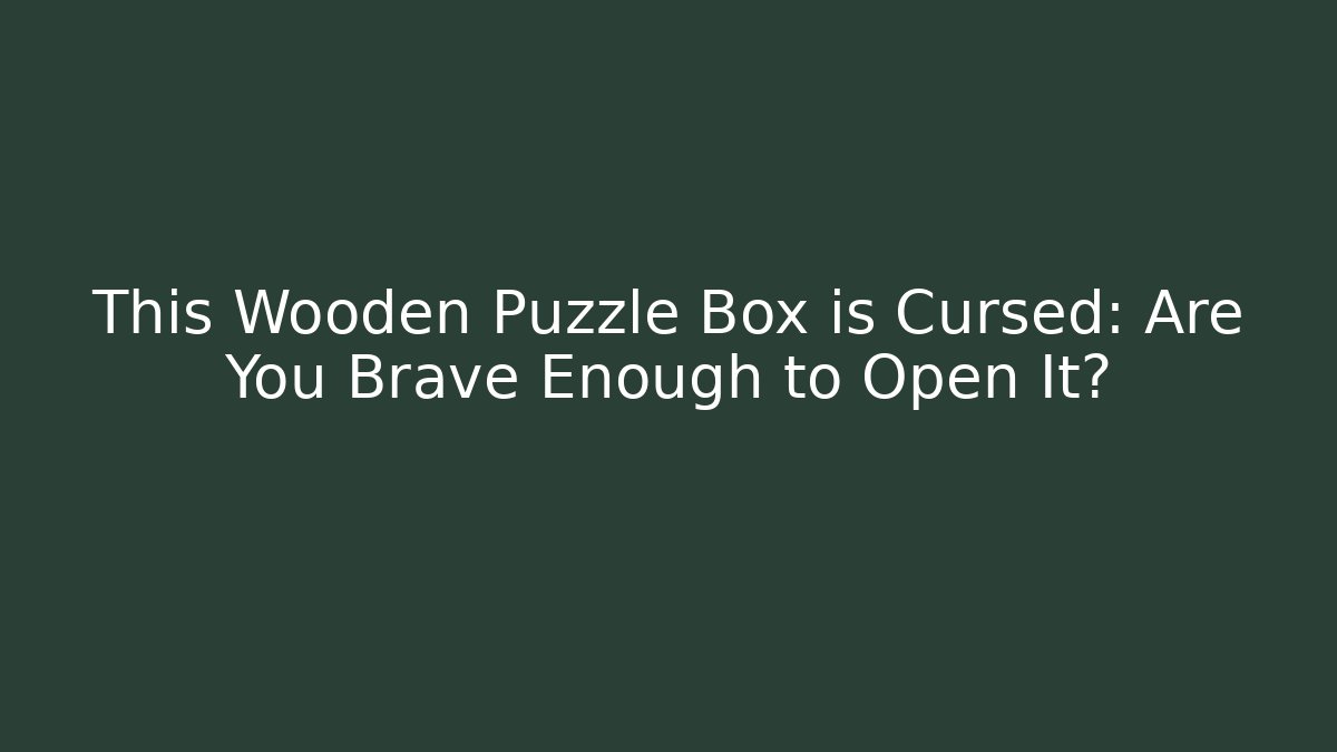 This Wooden Puzzle Box is Cursed: Are You Brave Enough to Open It? - Vintage E-Juice