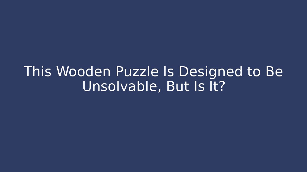 This Wooden Puzzle Is Designed to Be Unsolvable, But Is It?