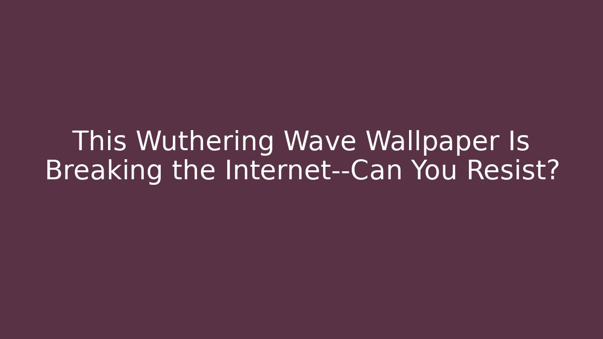 This Wuthering Wave Wallpaper Is Breaking the Internet—Can You Resist?