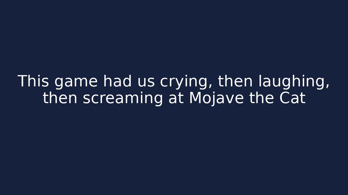 This game had us crying, then laughing, then screaming at Mojave the Cat