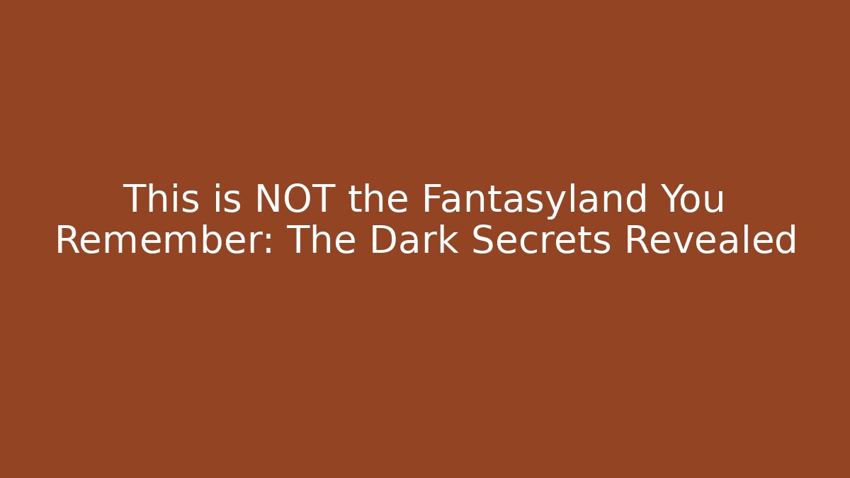 This is NOT the Fantasyland You Remember: The Dark Secrets Revealed