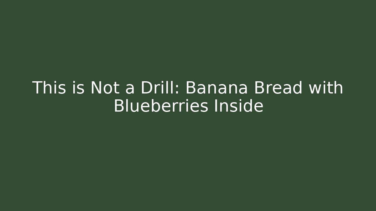 This is Not a Drill: Banana Bread with Blueberries Inside