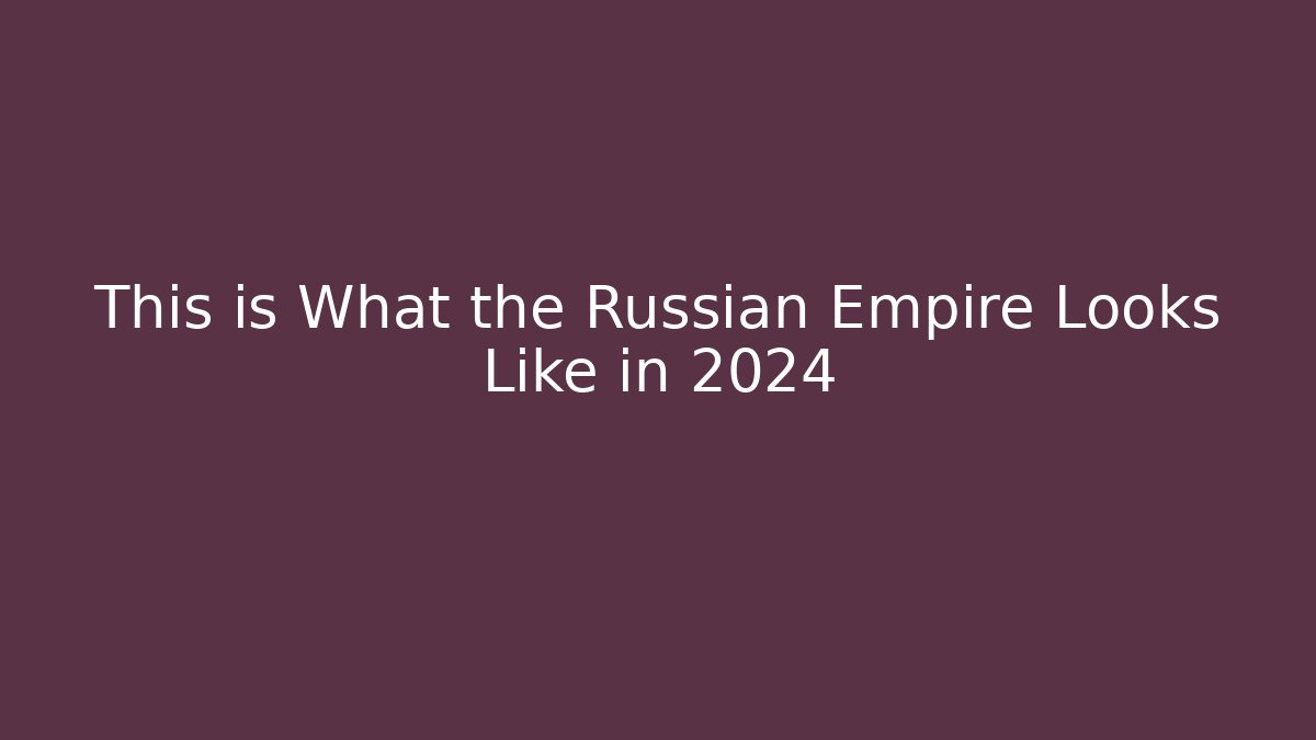 This is What the Russian Empire Looks Like in 2024
