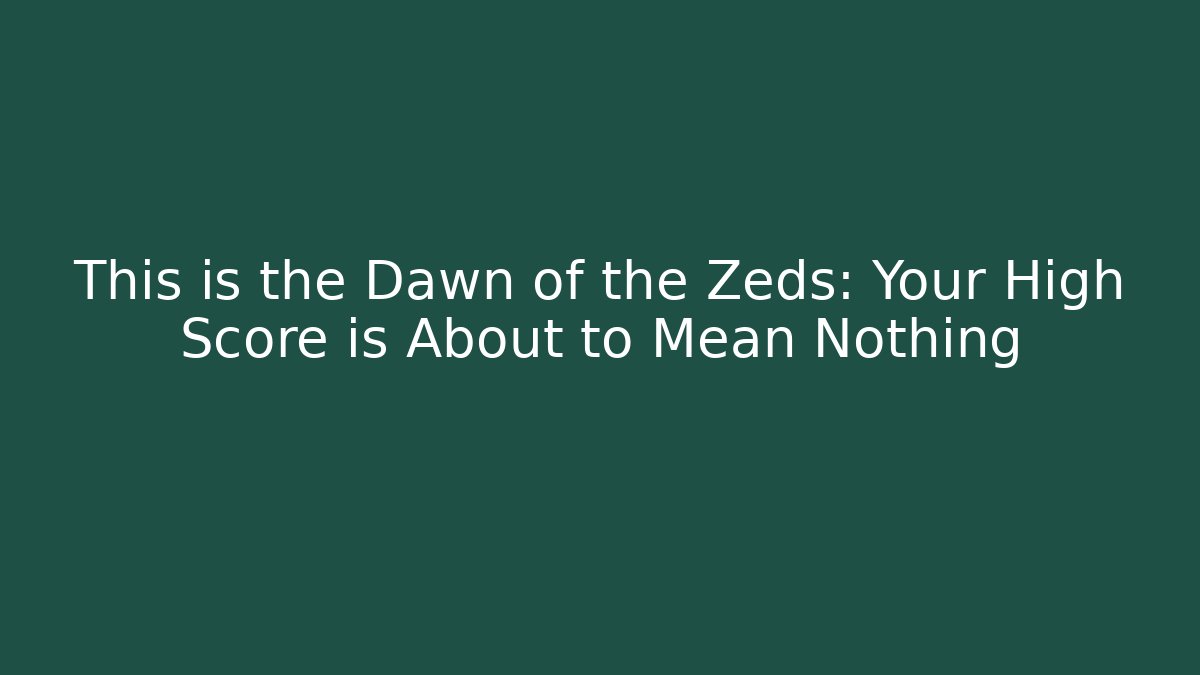 This is the Dawn of the Zeds: Your High Score is About to Mean Nothing