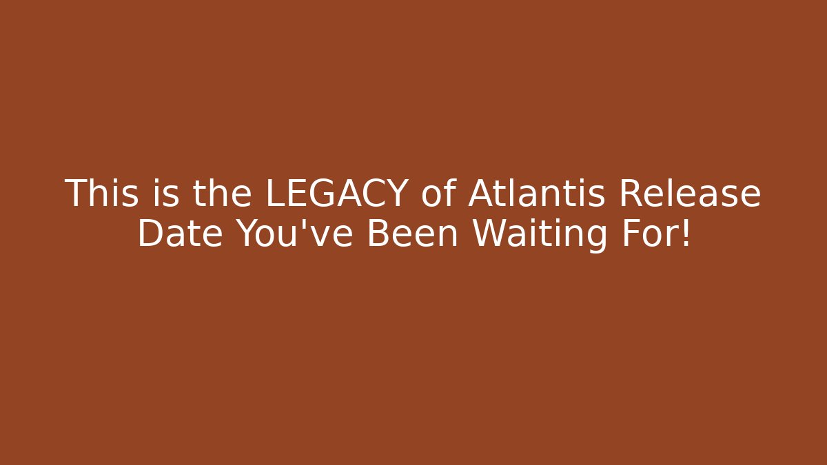 This is the LEGACY of Atlantis Release Date You've Been Waiting For!