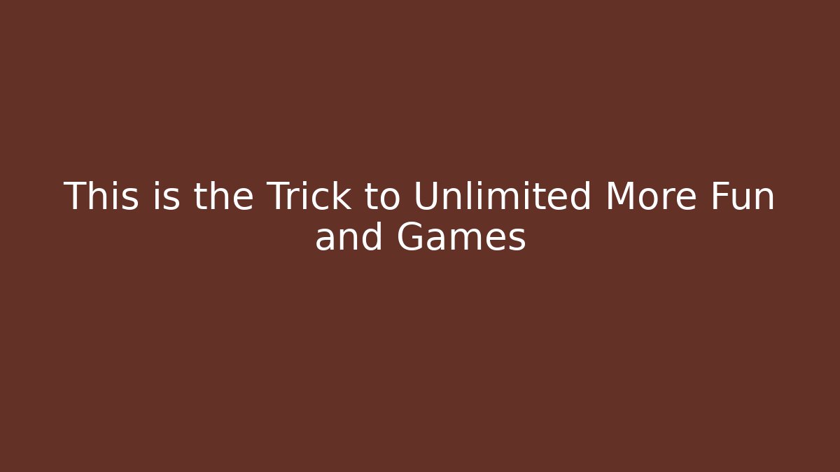 This is the Trick to Unlimited More Fun and Games