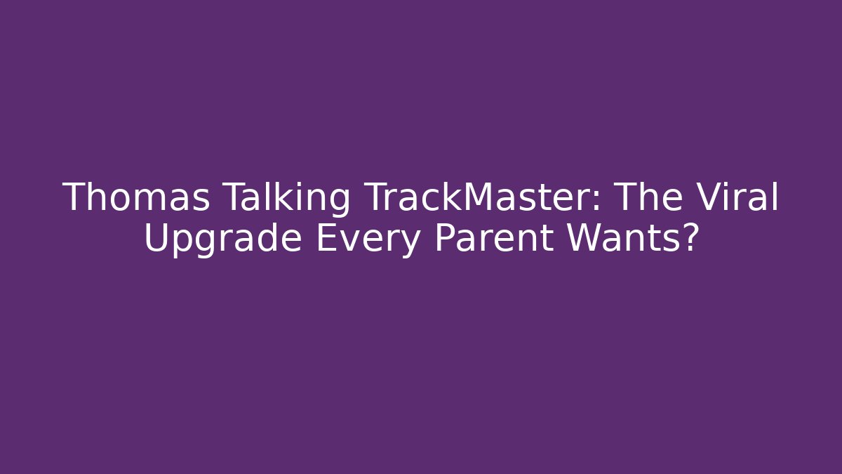 Thomas Talking TrackMaster: The Viral Upgrade Every Parent Wants?