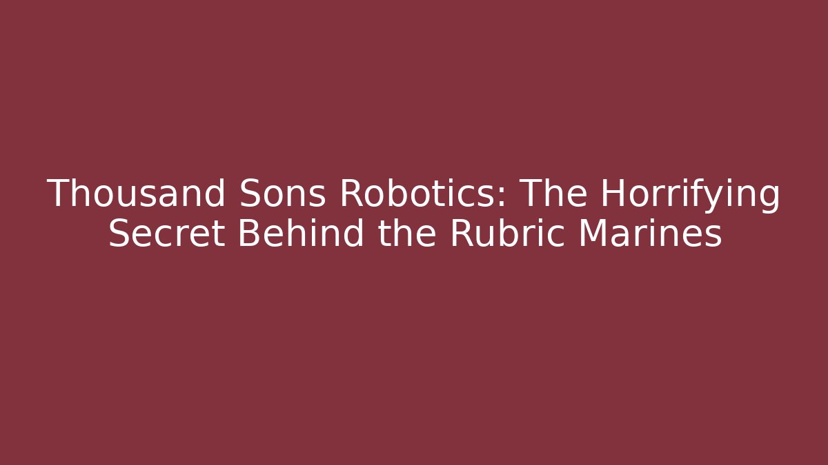 Thousand Sons Robotics: The Horrifying Secret Behind the Rubric Marines